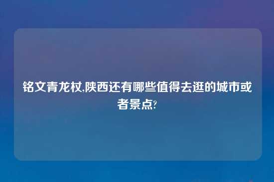 铭文青龙杖,陕西还有哪些值得去逛的城市或者景点?