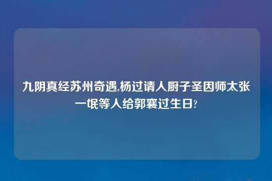 九阴真经苏州奇遇,杨过请人厨子圣因师太张一氓等人给郭襄过生日?