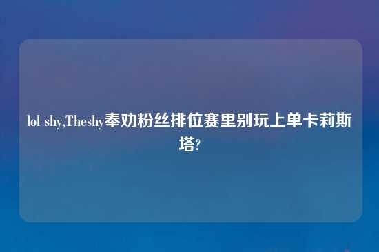 lol shy,Theshy奉劝粉丝排位赛里别玩上单卡莉斯塔?