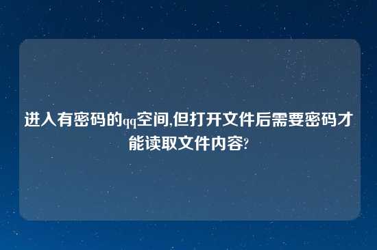 进入有密码的qq空间,但打开文件后需要密码才能读取文件内容?