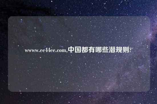 wwww.ee44ee.com,中国都有哪些潜规则?