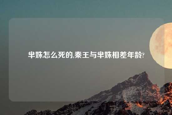 芈姝怎么死的,秦王与芈姝相差年龄?