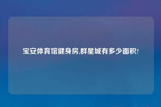 宝安体育馆健身房,群星城有多少面积?