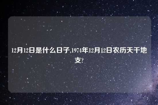 12月12日是什么日子,1974年12月12日农历天干地支?