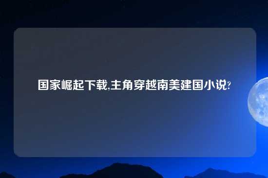 国家崛起怎么玩,主角穿越南美建国小说?