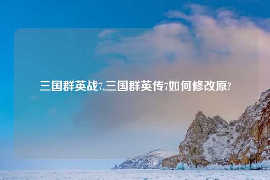 三国群英战7,三国群英传7如何修改原?