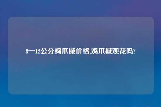 8一12公分鸡爪槭价格,鸡爪槭观花吗?