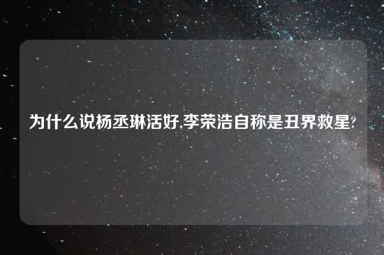 为什么说杨丞琳活好,李荣浩自称是丑界救星?