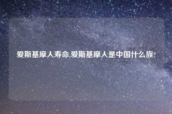 爱斯基摩人寿命,爱斯基摩人是中国什么族?