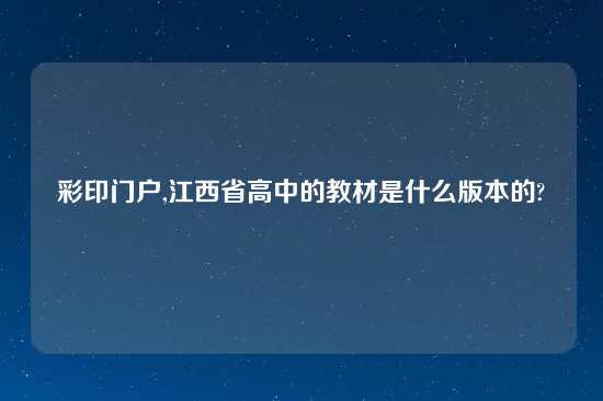 彩印门户,江西省高中的教材是什么版本的?