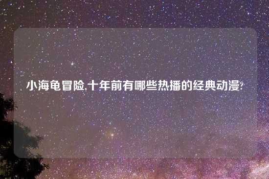 小海龟冒险,十年前有哪些热播的经典动漫?