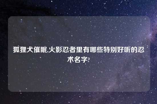 狐狸犬催眠,火影忍者里有哪些特别好听的忍术名字?