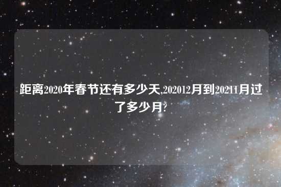 距离2020年春节还有多少天,202012月到20211月过了多少月?