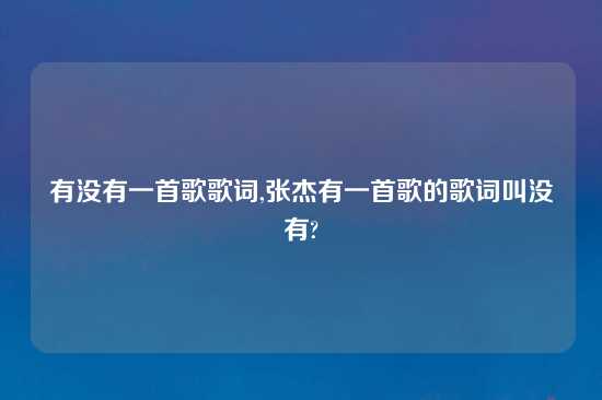 有没有一首歌歌词,张杰有一首歌的歌词叫没有?