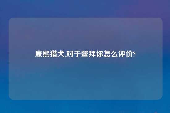 康熙猎犬,对于鳌拜你怎么评价?