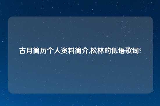 古月简历个人资料简介,松林的低语歌词?