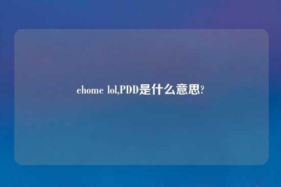 ehome lol,PDD是什么意思?