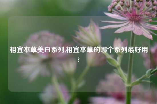 相宜本草美白系列,相宜本草的哪个系列最好用?