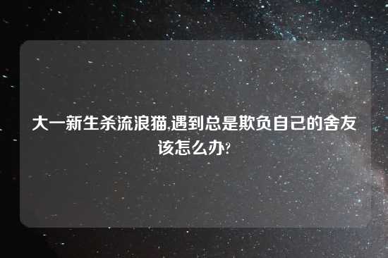 大一新生杀流浪猫,遇到总是欺负自己的舍友该怎么办?