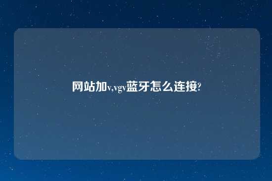 网站加v,vgv蓝牙怎么连接?