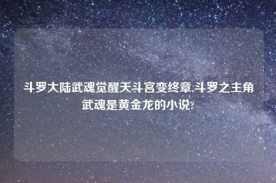 斗罗大陆武魂觉醒天斗宫变终章,斗罗之主角武魂是黄金龙的小说?