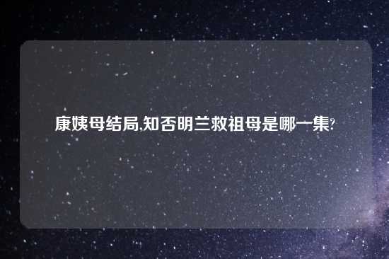 康姨母结局,知否明兰救祖母是哪一集?