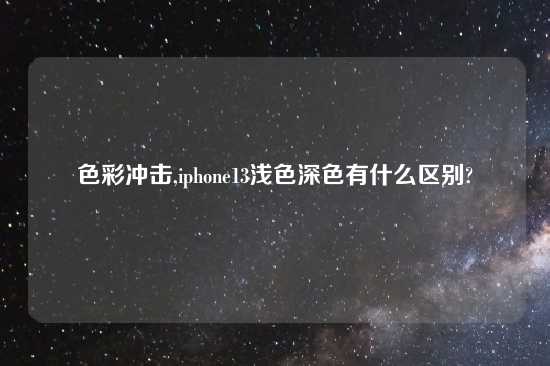 色彩冲击,iphone13浅色深色有什么区别?