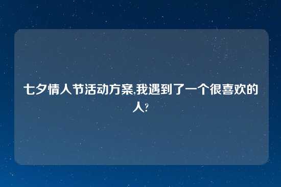 七夕情人节活动方案,我遇到了一个很喜欢的人?