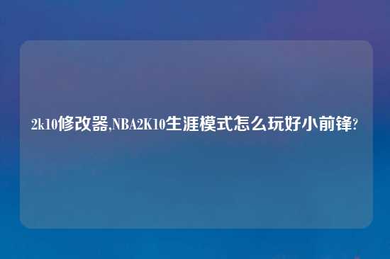 2k10修改器,NBA2K10生涯模式怎么玩好小前锋?