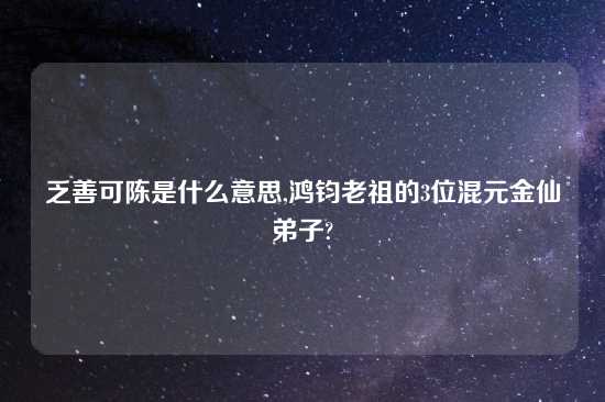 乏善可陈是什么意思,鸿钧老祖的3位混元金仙弟子?