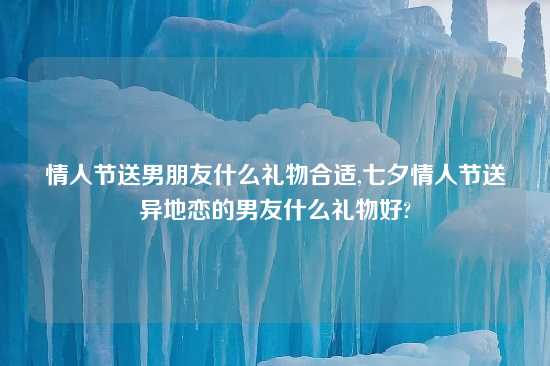 情人节送男朋友什么礼物合适,七夕情人节送异地恋的男友什么礼物好?