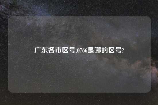 广东各市区号,0766是哪的区号?