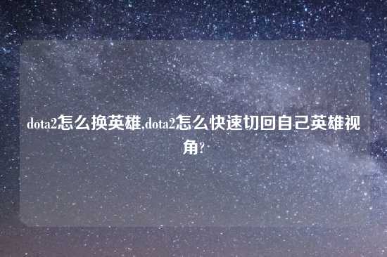 dota2怎么换英雄,dota2怎么快速切回自己英雄视角?