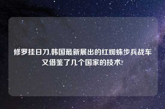 修罗挂日刀,韩国最新展出的红蜘蛛步兵战车又借鉴了几个国家的技术?