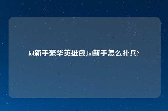 lol新手豪华英雄包,lol新手怎么补兵?