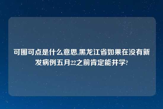 可圈可点是什么意思,黑龙江省如果在没有新发病例五月22之前肯定能井学?