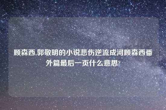 顾森西,郭敬明的小说悲伤逆流成河顾森西番外篇最后一页什么意思?