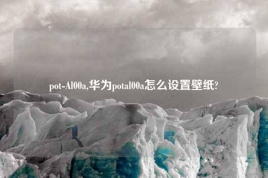 pot-Al00a,华为potal00a怎么设置壁纸?