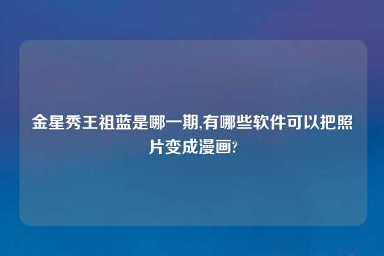 金星秀王祖蓝是哪一期,有哪些软件可以把照片变成漫画?