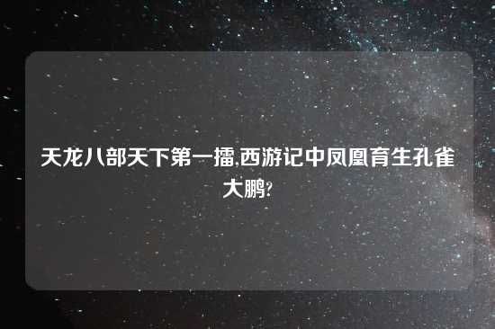 天龙八部天下第一擂,西游记中凤凰育生孔雀大鹏?