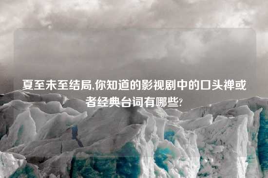 夏至未至结局,你知道的影视剧中的口头禅或者经典台词有哪些?