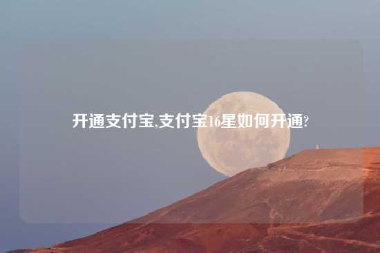 开通支付宝,支付宝16星如何开通?