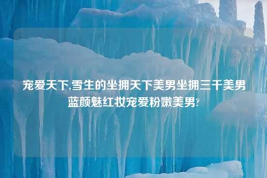 宠爱天下,雪生的坐拥天下美男坐拥三千美男蓝颜魅红妆宠爱粉嫩美男?