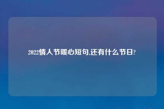 2022情人节暖心短句,还有什么节日?