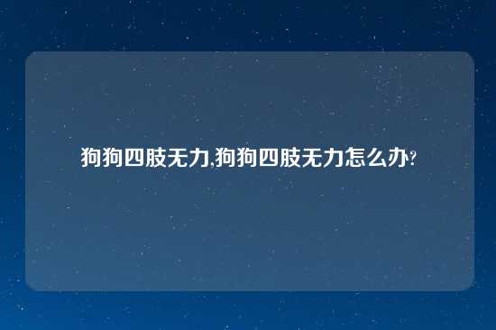 狗狗四肢无力,狗狗四肢无力怎么办?