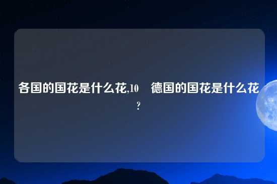 各国的国花是什么花,10 德国的国花是什么花?