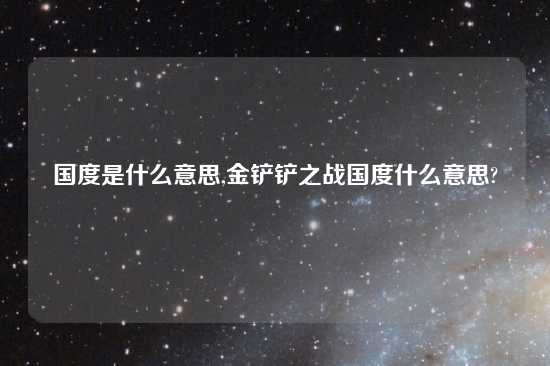 国度是什么意思,金铲铲之战国度什么意思?