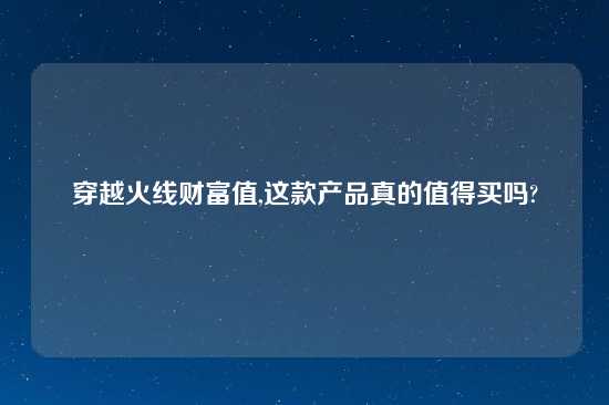 穿越火线财富值,这款产品真的值得买吗?