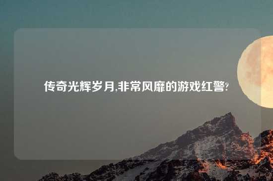 传奇光辉岁月,非常风靡的游戏红警?