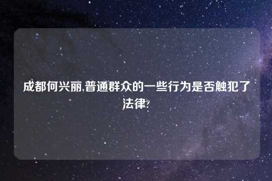 成都何兴丽,普通群众的一些行为是否触犯了法律?